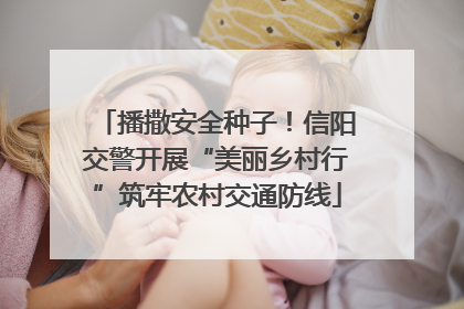 播撒安全种子！信阳交警开展“美丽乡村行”筑牢农村交通防线