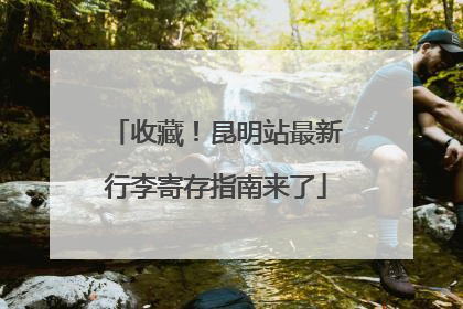 收藏！昆明站最新行李寄存指南来了