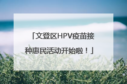 文登区HPV疫苗接种惠民活动开始啦！