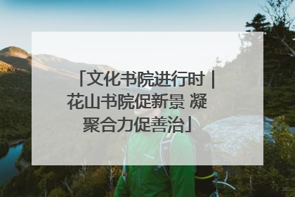 文化书院进行时｜花山书院促新景 凝聚合力促善治