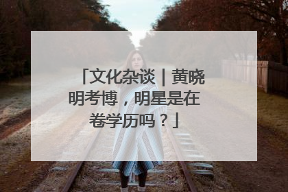 文化杂谈｜黄晓明考博，明星是在卷学历吗？