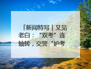 新闻特写｜又见老白：“双考”连轴转，交警“护考档”密集开启