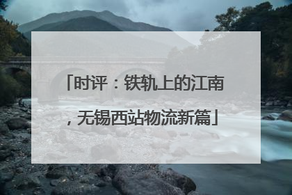 时评：铁轨上的江南，无锡西站物流新篇