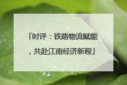 时评：铁路物流赋能，共赴江南经济新程