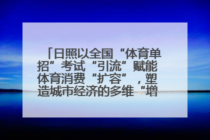 日照以全国“体育单招”考试“引流”赋能体育消费“扩容”，塑造城市经济的多维“增长极”——校地“携手”，打造“以赛营城”新范式