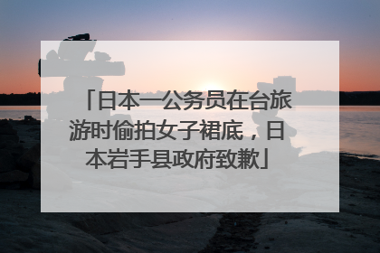 日本一公务员在台旅游时偷拍女子裙底，日本岩手县政府致歉