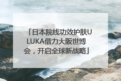 日本院线功效护肤ULUKA借力大阪世博会，开启全球新战略