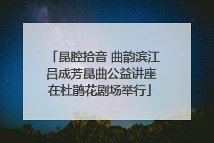 昆腔拾音 曲韵滨江 吕成芳昆曲公益讲座在杜鹃花剧场举行