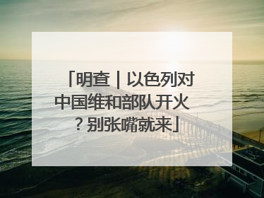 明查｜以色列对中国维和部队开火？别张嘴就来