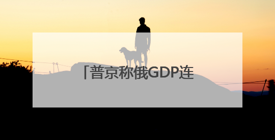 普京称俄GDP连续两年增速超4% 通胀降至个位数