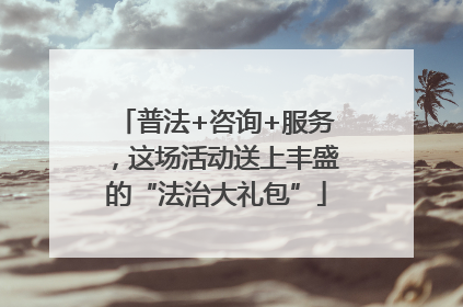 普法+咨询+服务，这场活动送上丰盛的“法治大礼包”