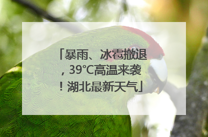 暴雨、冰雹撤退，39℃高温来袭！湖北最新天气