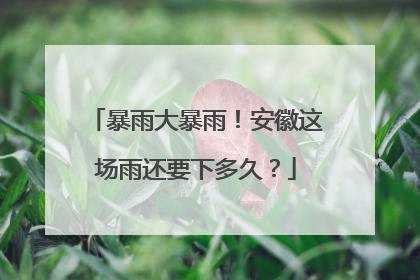 暴雨大暴雨！安徽这场雨还要下多久？