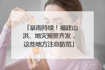 暴雨持续！福建山洪、地灾预警齐发，这些地方注意防范