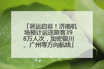 暑运启幕！济南机场预计运送旅客398万人次，加密银川、广州等方向航线