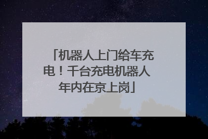 机器人上门给车充电！千台充电机器人年内在京上岗