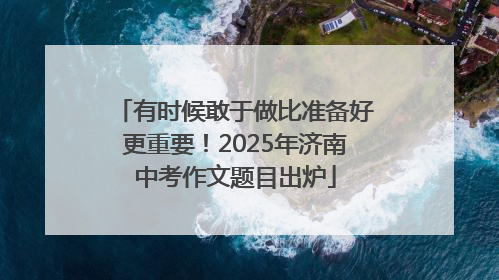 有时候敢于做比准备好更重要！2025年济南中考作文题目出炉