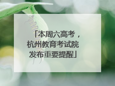 本周六高考，杭州教育考试院发布重要提醒
