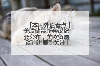 本周外盘看点丨美联储最新会议纪要公布，美欧贸易谈判进展引关注