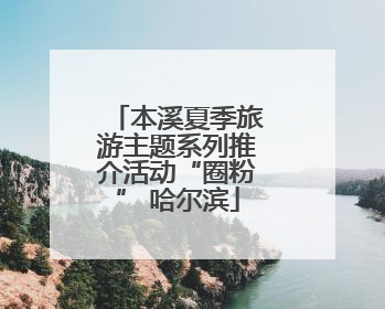 本溪夏季旅游主题系列推介活动“圈粉” 哈尔滨