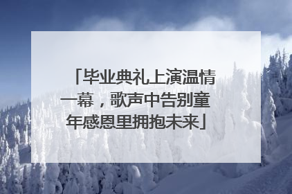 毕业典礼上演温情一幕，歌声中告别童年感恩里拥抱未来