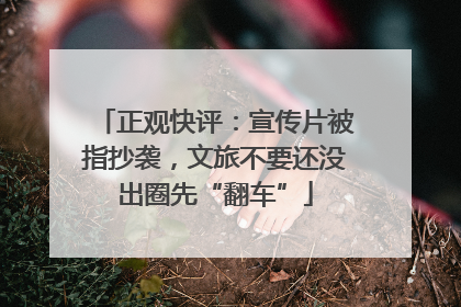 正观快评：宣传片被指抄袭，文旅不要还没出圈先“翻车”