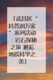 武昌区“科普润万家”系列活动：岩石探秘之旅 邂逅地质科学之美