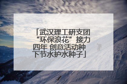 武汉理工研支团“环保浪花”接力四年 创意活动种下节水护水种子