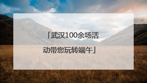 武汉100余场活动带您玩转端午