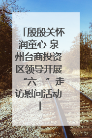 殷殷关怀润童心 泉州台商投资区领导开展“六一”走访慰问活动