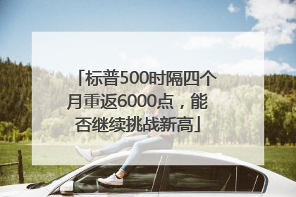 标普500时隔四个月重返6000点，能否继续挑战新高