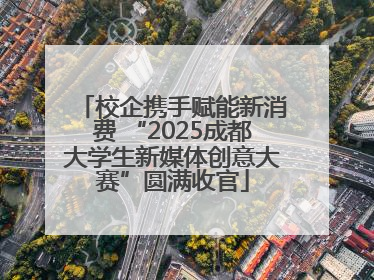 校企携手赋能新消费 “2025成都大学生新媒体创意大赛”圆满收官