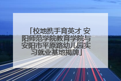 校地携手育英才 安阳师范学院教育学院与安阳市平原路幼儿园实习就业基地揭牌