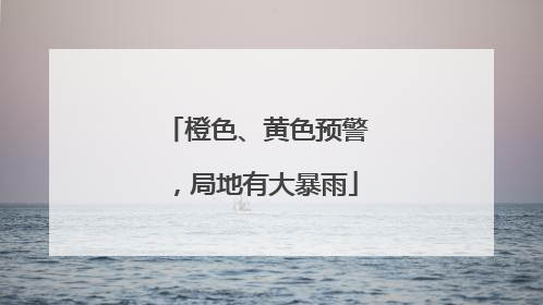 橙色、黄色预警，局地有大暴雨
