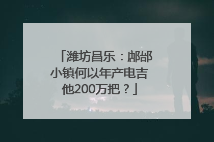 潍坊昌乐：鄌郚小镇何以年产电吉他200万把？