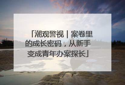 潮观警视｜案卷里的成长密码，从新手变成青年办案探长