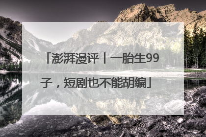 澎湃漫评丨一胎生99子，短剧也不能胡编