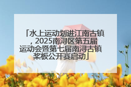水上运动划进江南古镇，2025南浔区第五届运动会暨第七届南浔古镇桨板公开赛启动