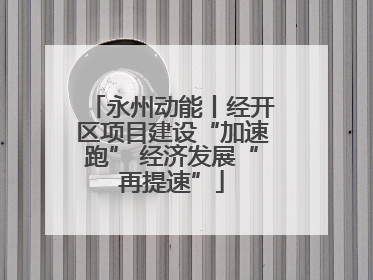 永州动能丨经开区项目建设“加速跑” 经济发展“再提速”