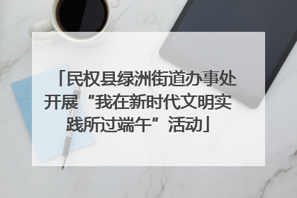 民权县绿洲街道办事处开展“我在新时代文明实践所过端午”活动