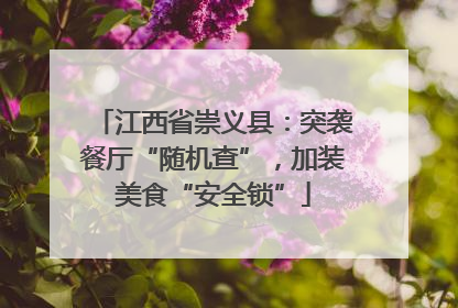 江西省崇义县：突袭餐厅“随机查”，加装美食“安全锁”