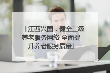 江西兴国：健全三级养老服务网络 全面提升养老服务质量