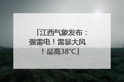 江西气象发布：强雷电！雷暴大风！最高38℃