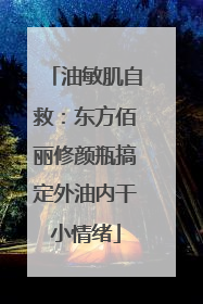 油敏肌自救：东方佰丽修颜瓶搞定外油内干小情绪