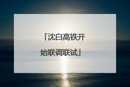 沈白高铁开始联调联试