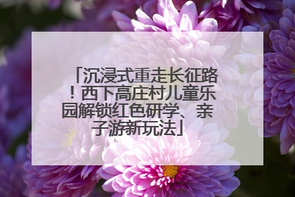 沉浸式重走长征路！西下高庄村儿童乐园解锁红色研学、亲子游新玩法