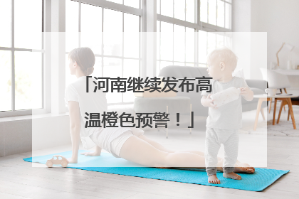 河南继续发布高温橙色预警！
