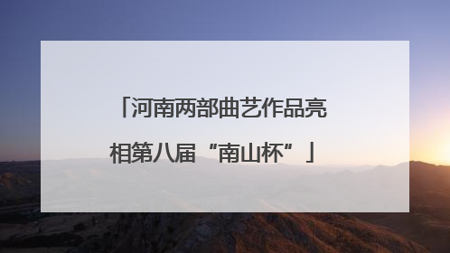 河南两部曲艺作品亮相第八届“南山杯”