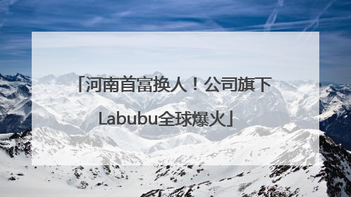 河南首富换人！公司旗下Labubu全球爆火