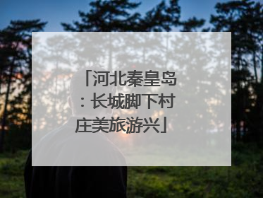 河北秦皇岛：长城脚下村庄美旅游兴